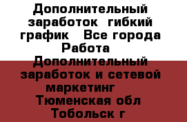 Дополнительный заработок, гибкий график - Все города Работа » Дополнительный заработок и сетевой маркетинг   . Тюменская обл.,Тобольск г.